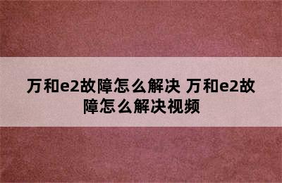 万和e2故障怎么解决 万和e2故障怎么解决视频